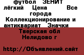 1.1) футбол : ЗЕНИТ  (лёгкий) › Цена ­ 249 - Все города Коллекционирование и антиквариат » Значки   . Тверская обл.,Нелидово г.